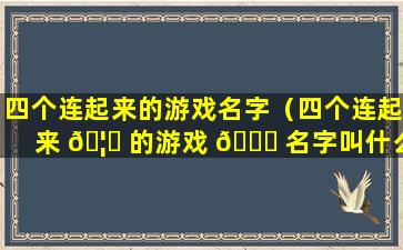 四个连起来的游戏名字（四个连起来 🦄 的游戏 🐋 名字叫什么）